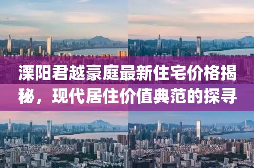 溧阳君越豪庭最新住宅价格揭秘，现代居住价值典范的探寻