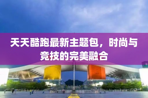 天天酷跑最新主题包，时尚与竞技的完美融合