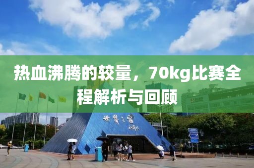 热血沸腾的较量，70kg比赛全程解析与回顾