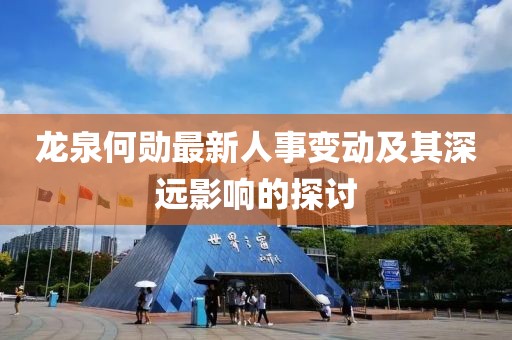 龙泉何勋最新人事变动及其深远影响的探讨