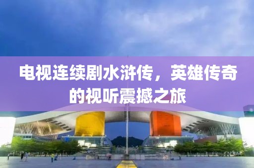 电视连续剧水浒传，英雄传奇的视听震撼之旅