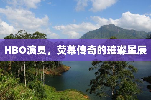 HBO演员，荧幕传奇的璀璨星辰