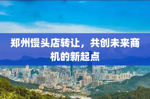 郑州馒头店转让，共创未来商机的新起点