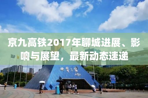 京九高铁2017年聊城进展、影响与展望，最新动态速递