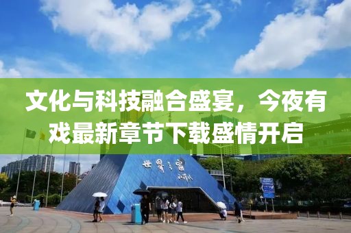 文化与科技融合盛宴，今夜有戏最新章节下载盛情开启