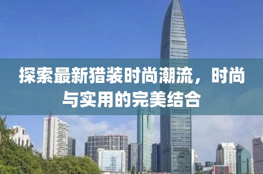 探索最新猎装时尚潮流，时尚与实用的完美结合