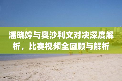 潘晓婷与奥沙利文对决深度解析，比赛视频全回顾与解析