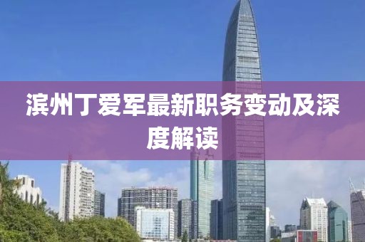 滨州丁爱军最新职务变动及深度解读