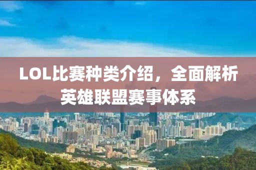 LOL比赛种类介绍，全面解析英雄联盟赛事体系