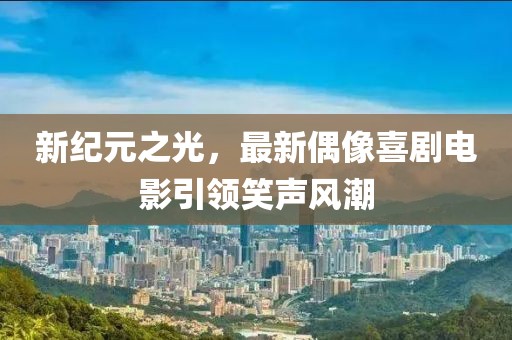 新纪元之光，最新偶像喜剧电影引领笑声风潮