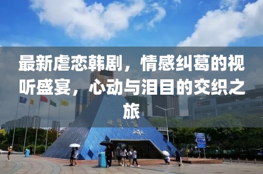 最新虐恋韩剧，情感纠葛的视听盛宴，心动与泪目的交织之旅