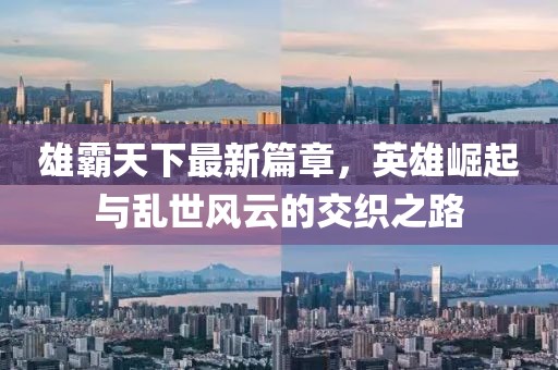 雄霸天下最新篇章，英雄崛起与乱世风云的交织之路