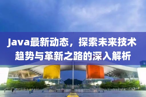 Java最新动态，探索未来技术趋势与革新之路的深入解析
