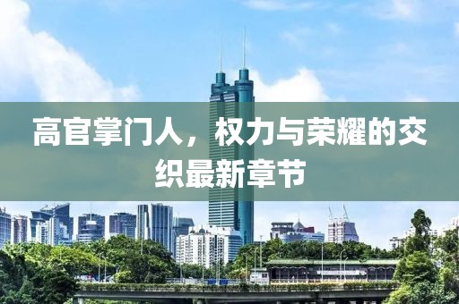 高官掌门人，权力与荣耀的交织最新章节