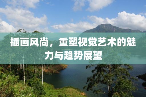 插画风尚，重塑视觉艺术的魅力与趋势展望