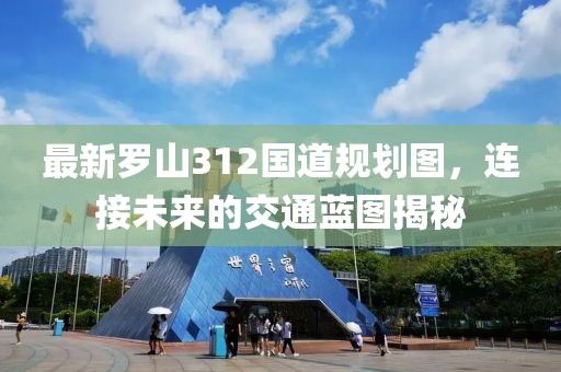 最新罗山312国道规划图，连接未来的交通蓝图揭秘