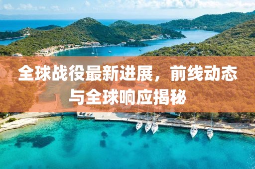 全球战役最新进展，前线动态与全球响应揭秘