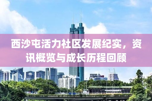 西沙屯活力社区发展纪实，资讯概览与成长历程回顾