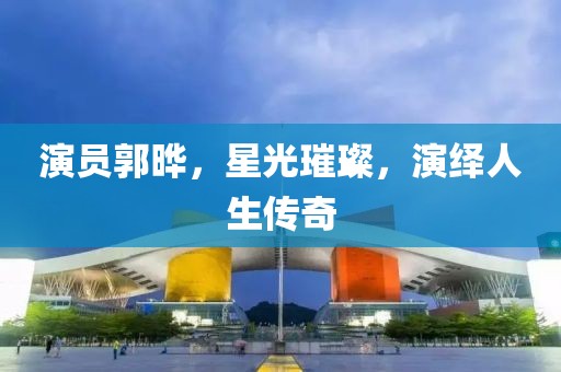 演员郭晔，星光璀璨，演绎人生传奇