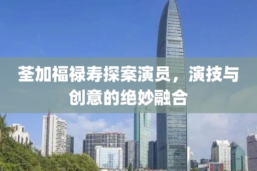 荃加福禄寿探案演员，演技与创意的绝妙融合