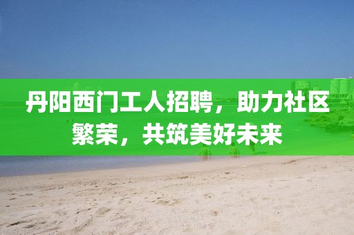 丹阳西门工人招聘，助力社区繁荣，共筑美好未来