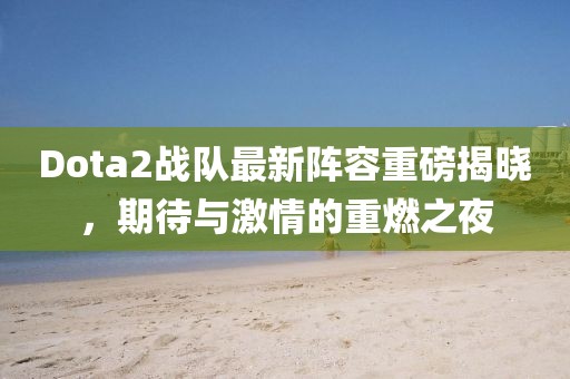 Dota2战队最新阵容重磅揭晓，期待与激情的重燃之夜