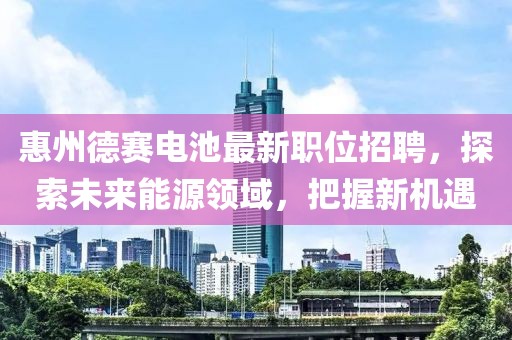 惠州德赛电池最新职位招聘，探索未来能源领域，把握新机遇