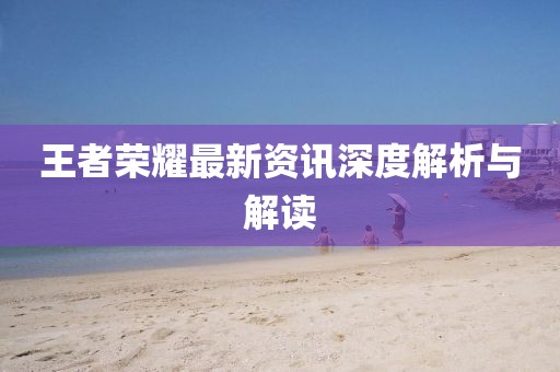 王者荣耀最新资讯深度解析与解读