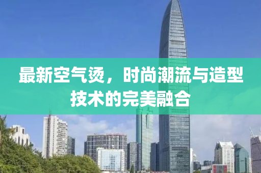 最新空气烫，时尚潮流与造型技术的完美融合