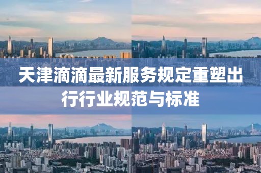天津滴滴最新服务规定重塑出行行业规范与标准