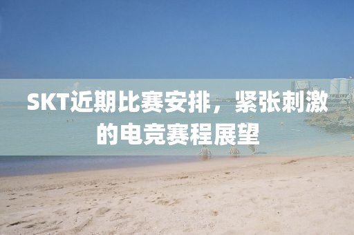 SKT近期比赛安排，紧张刺激的电竞赛程展望