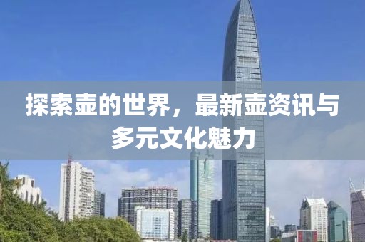 探索壶的世界，最新壶资讯与多元文化魅力