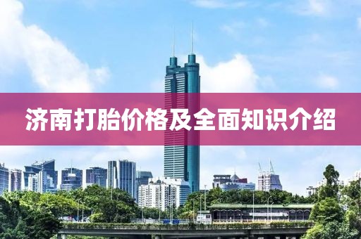 济南打胎价格及全面知识介绍