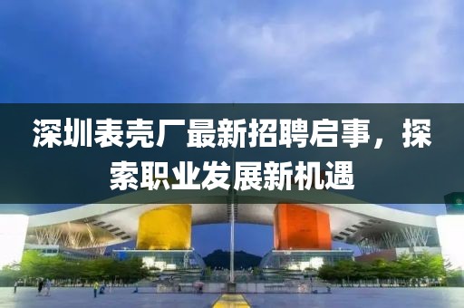 深圳表壳厂最新招聘启事，探索职业发展新机遇