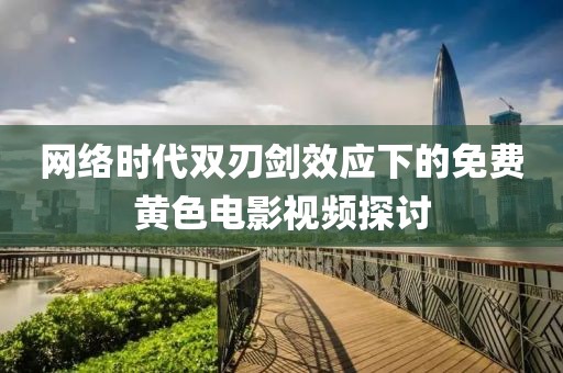 网络时代双刃剑效应下的免费黄色电影视频探讨