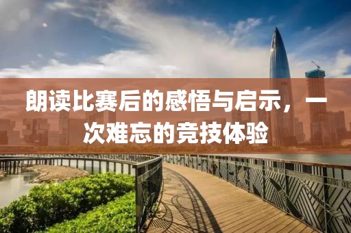 朗读比赛后的感悟与启示，一次难忘的竞技体验