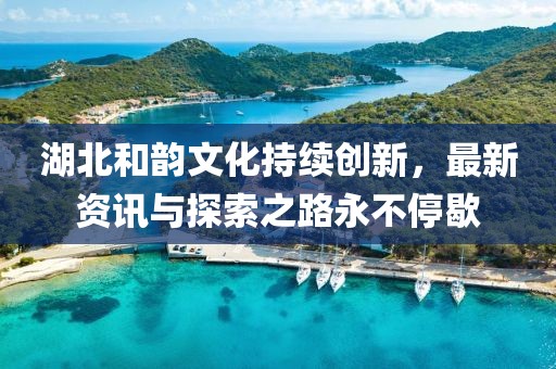 湖北和韵文化持续创新，最新资讯与探索之路永不停歇