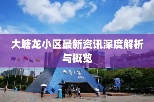 大塘龙小区最新资讯深度解析与概览