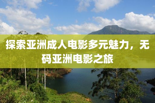探索亚洲成人电影多元魅力，无码亚洲电影之旅