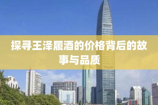 探寻王泽履酒的价格背后的故事与品质