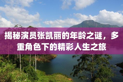 揭秘演员张凯丽的年龄之谜，多重角色下的精彩人生之旅