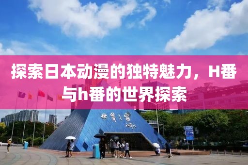 探索日本动漫的独特魅力，H番与h番的世界探索