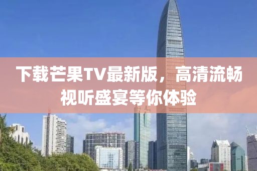 下载芒果TV最新版，高清流畅视听盛宴等你体验