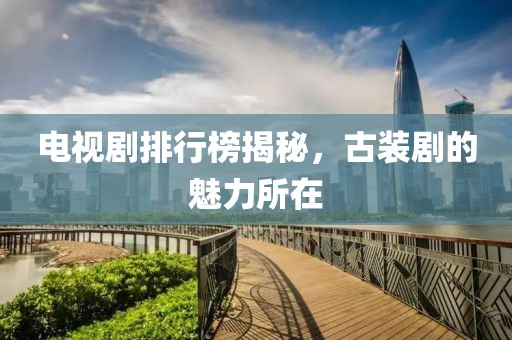 电视剧排行榜揭秘，古装剧的魅力所在