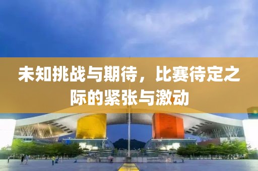 未知挑战与期待，比赛待定之际的紧张与激动
