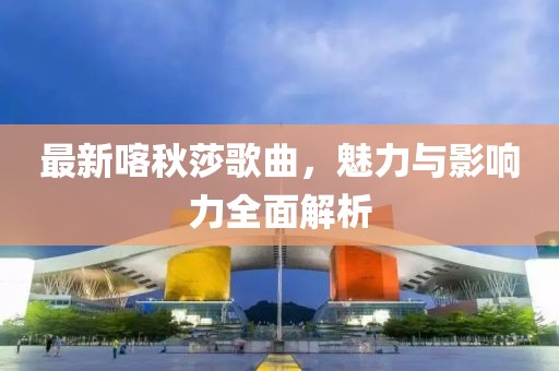 最新喀秋莎歌曲，魅力与影响力全面解析