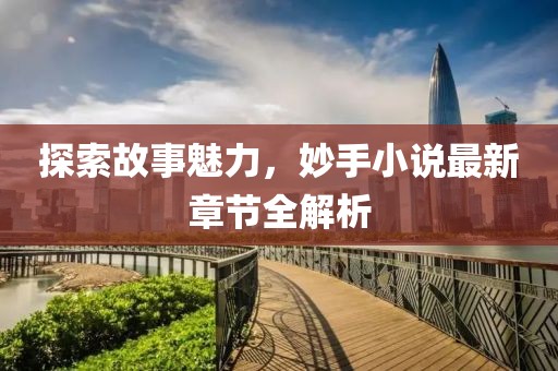 探索故事魅力，妙手小说最新章节全解析