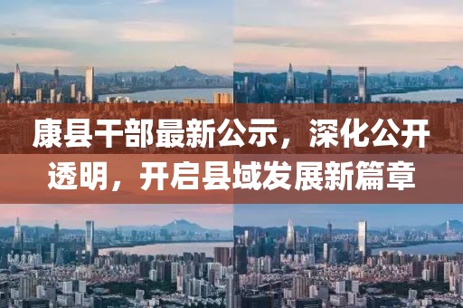 康县干部最新公示，深化公开透明，开启县域发展新篇章