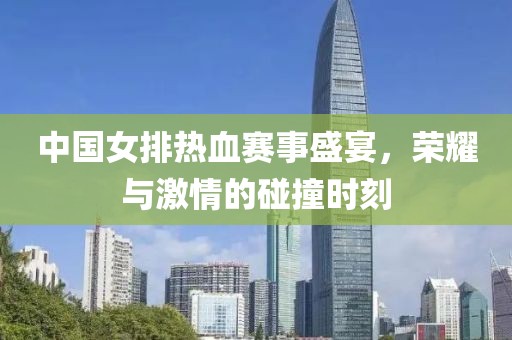 中国女排热血赛事盛宴，荣耀与激情的碰撞时刻