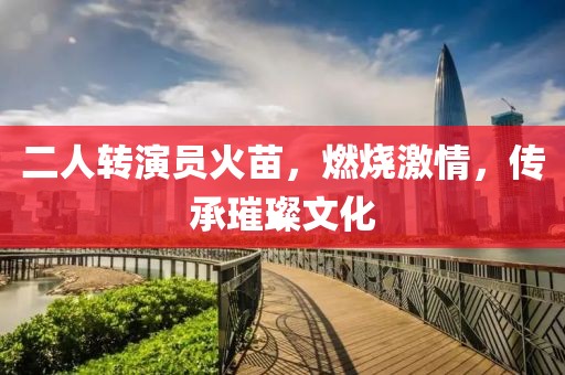 二人转演员火苗，燃烧激情，传承璀璨文化